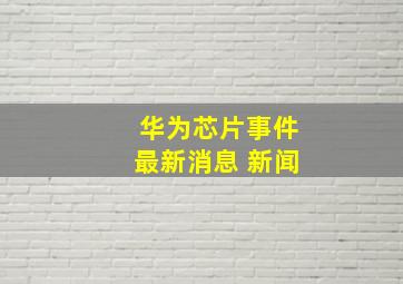 华为芯片事件最新消息 新闻